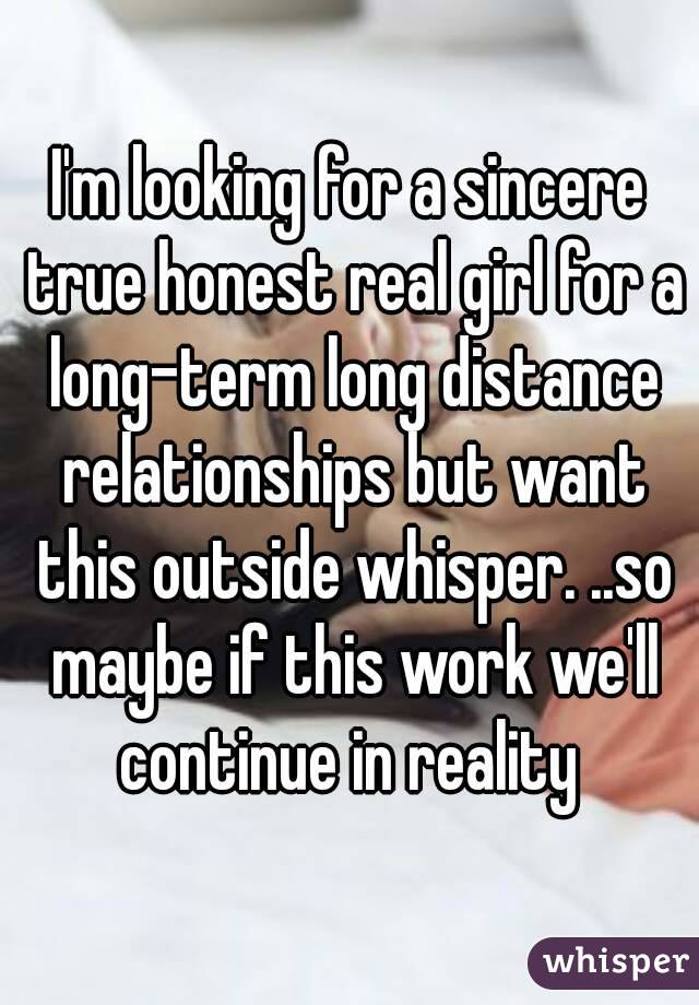 I'm looking for a sincere true honest real girl for a long-term long distance relationships but want this outside whisper. ..so maybe if this work we'll continue in reality 