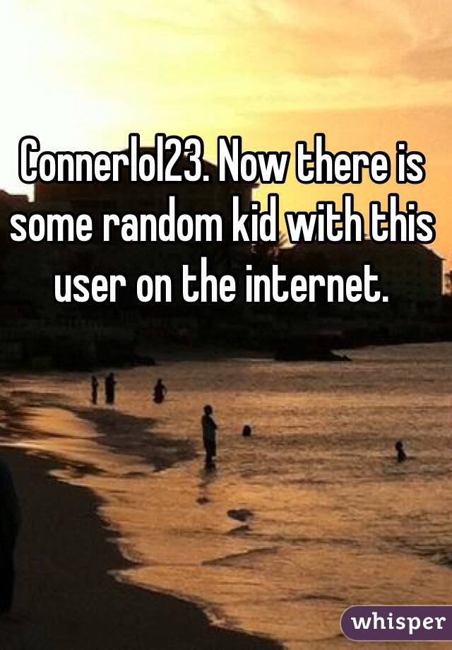 Connerlol23. Now there is some random kid with this user on the internet.