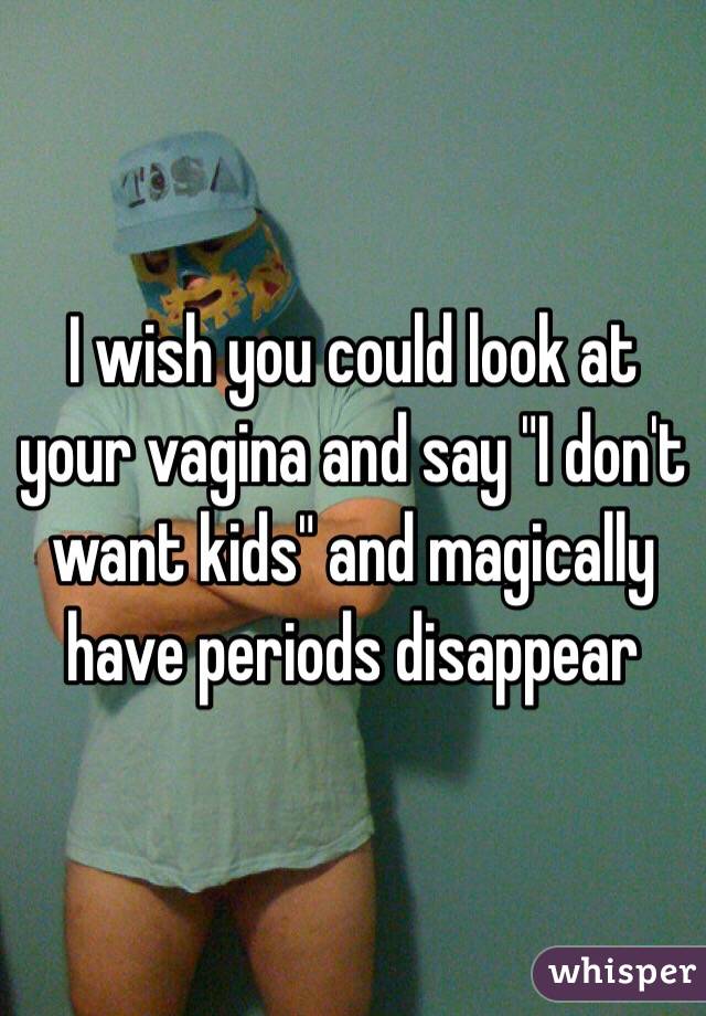 I wish you could look at your vagina and say "I don't want kids" and magically have periods disappear 