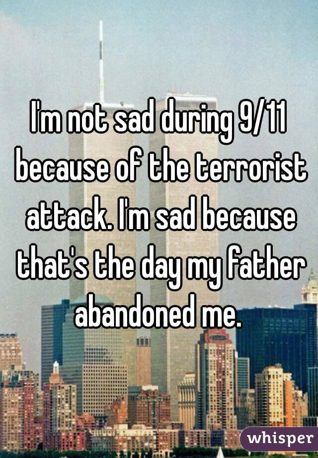 I'm not sad during 9/11 because of the terrorist attack. I'm sad because that's the day my father abandoned me. 
