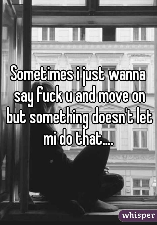 Sometimes i just wanna say fuck u and move on but something doesn't let mi do that.... 