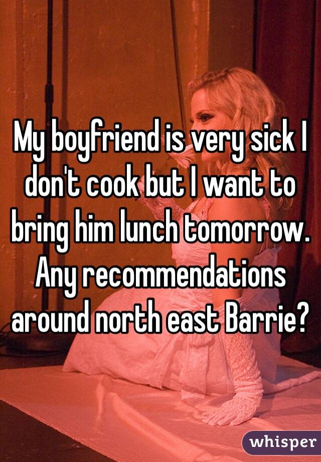 My boyfriend is very sick I don't cook but I want to bring him lunch tomorrow. Any recommendations around north east Barrie?