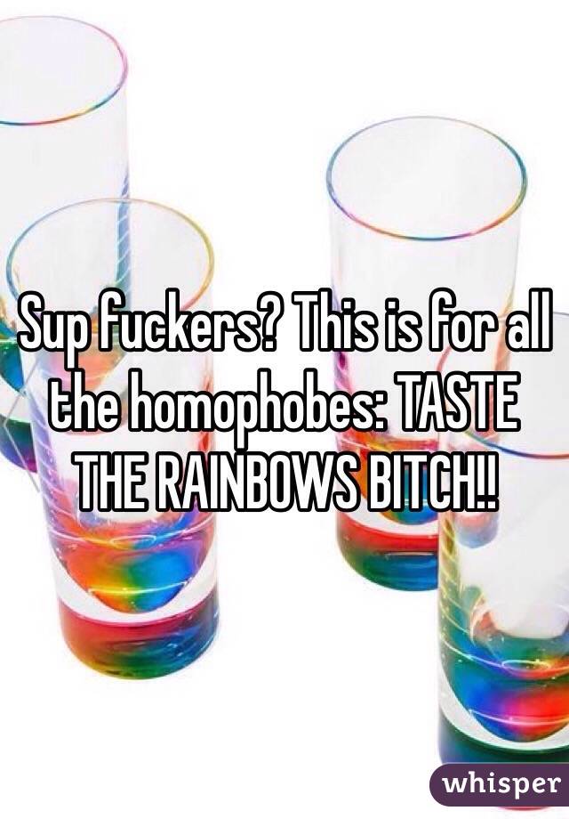 Sup fuckers? This is for all the homophobes: TASTE THE RAINBOWS BITCH!!