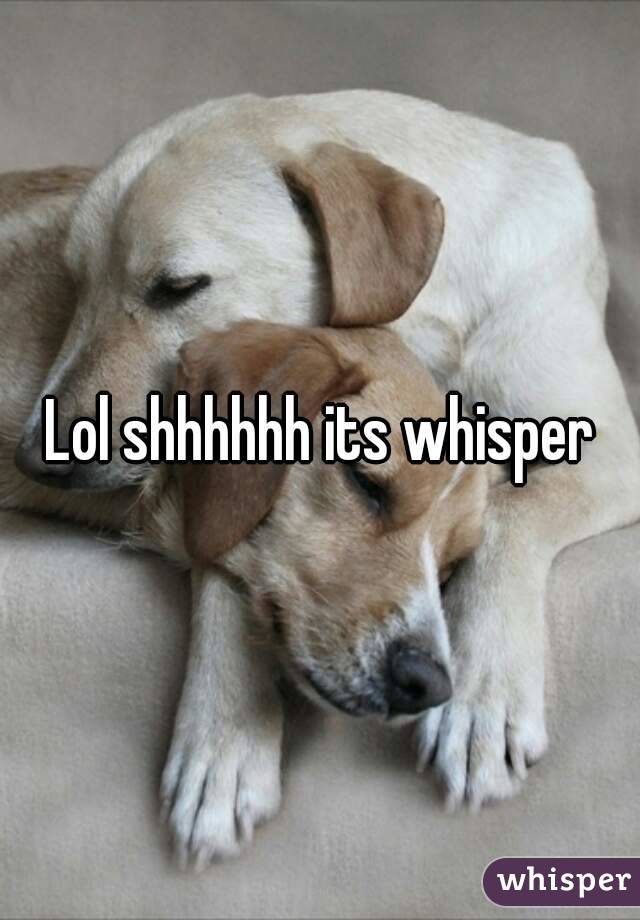 Lol shhhhhh its whisper