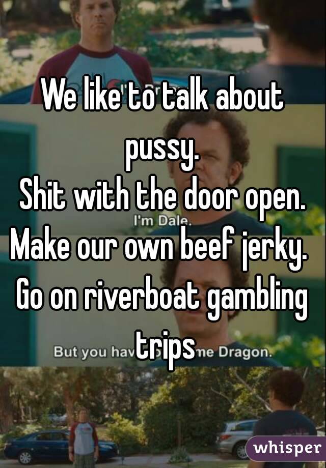 We like to talk about pussy. 
Shit with the door open.
Make our own beef jerky. 
Go on riverboat gambling trips