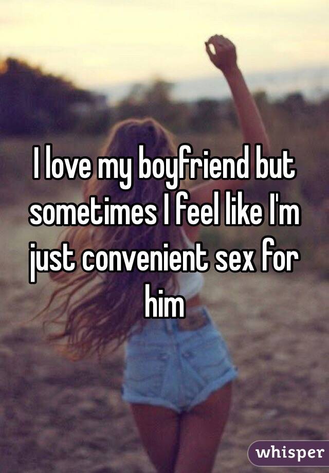 I love my boyfriend but sometimes I feel like I'm just convenient sex for him 