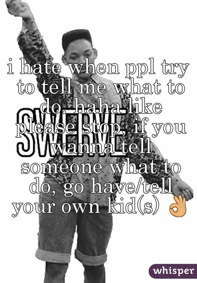 i hate when ppl try to tell me what to do. haha like please stop, if you wanna tell someone what to do, go have/tell your own kid(s) 👌