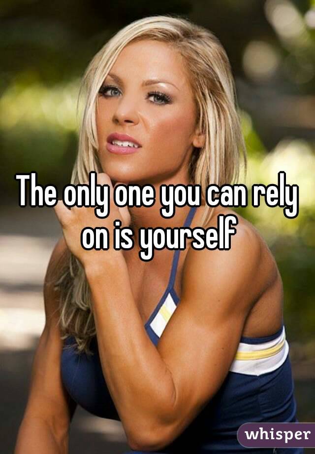 The only one you can rely on is yourself