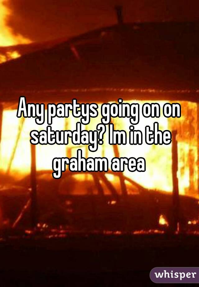 Any partys going on on saturday? Im in the graham area 