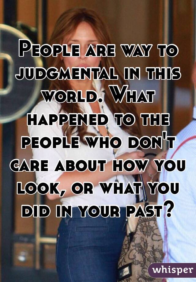 People are way to judgmental in this world. What happened to the people who don't care about how you look, or what you did in your past?
 