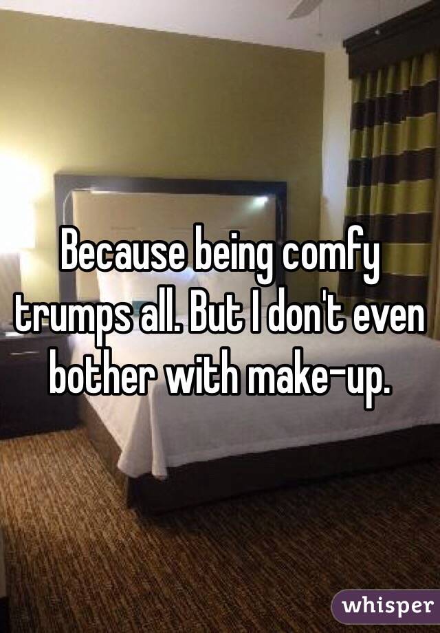Because being comfy trumps all. But I don't even bother with make-up. 