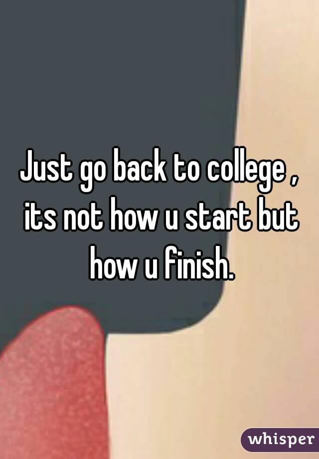 Just go back to college , its not how u start but how u finish.