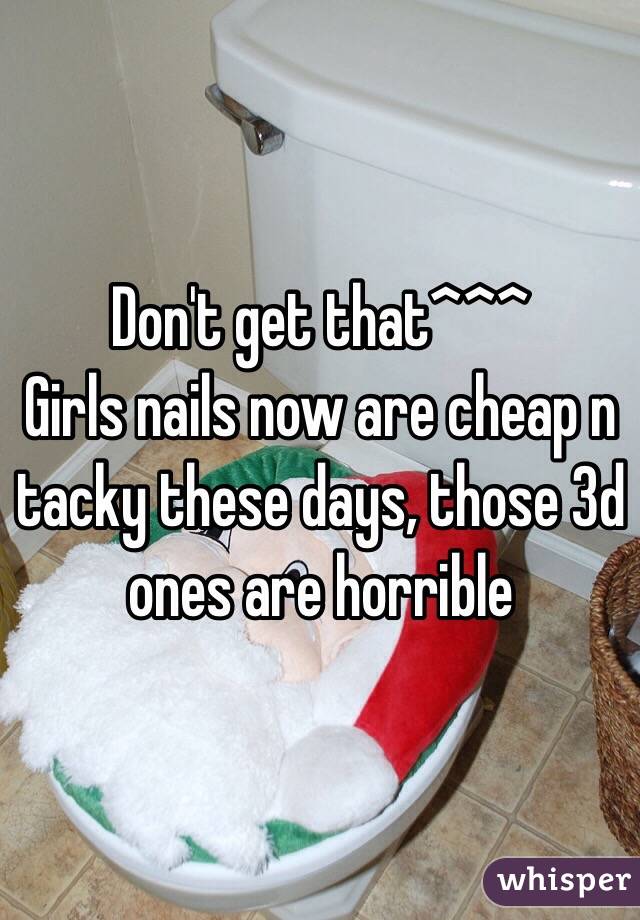 Don't get that^^^
Girls nails now are cheap n tacky these days, those 3d ones are horrible