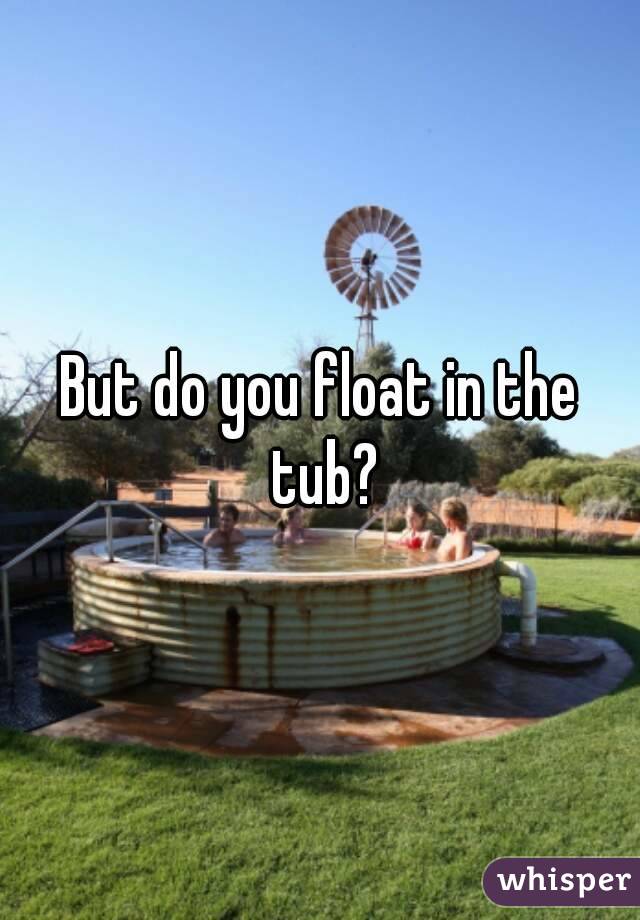 But do you float in the tub?