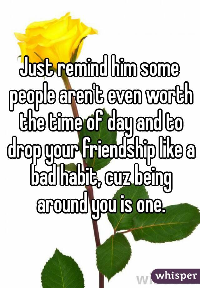 Just remind him some people aren't even worth the time of day and to drop your friendship like a bad habit, cuz being around you is one.