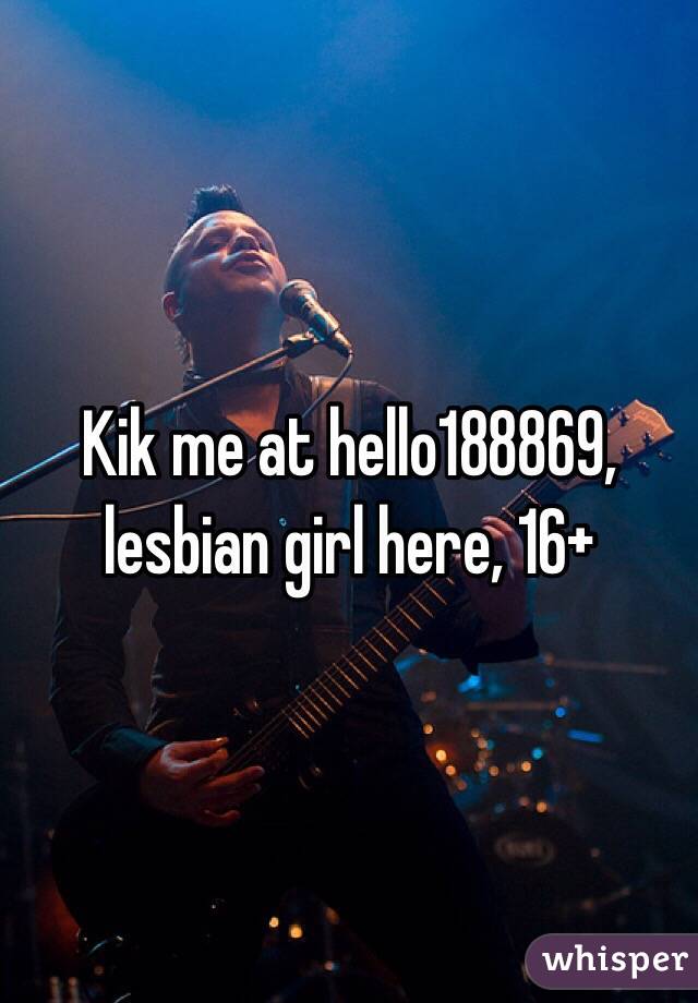 Kik me at hello188869, lesbian girl here, 16+