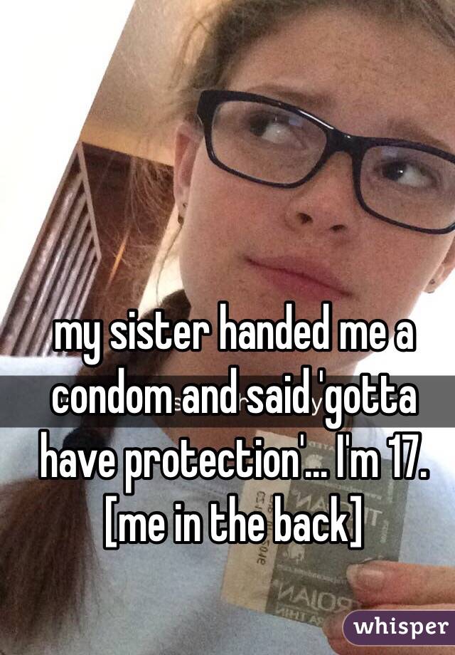my sister handed me a condom and said 'gotta have protection'... I'm 17. [me in the back] 