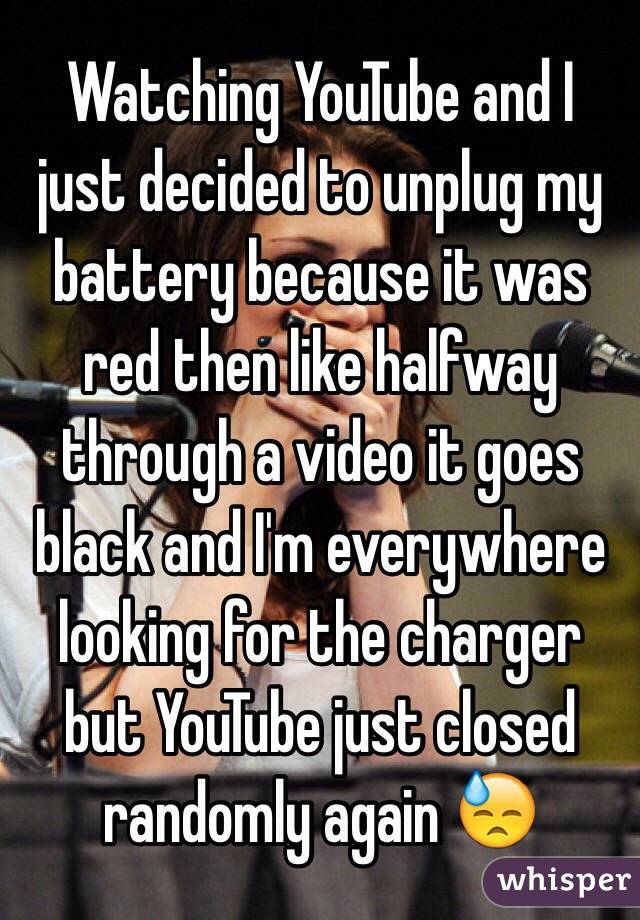 Watching YouTube and I just decided to unplug my battery because it was red then like halfway through a video it goes black and I'm everywhere looking for the charger but YouTube just closed randomly again 😓