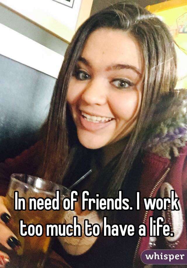 In need of friends. I work too much to have a life. 