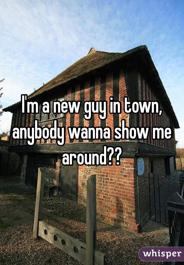 I'm a new guy in town, anybody wanna show me around??