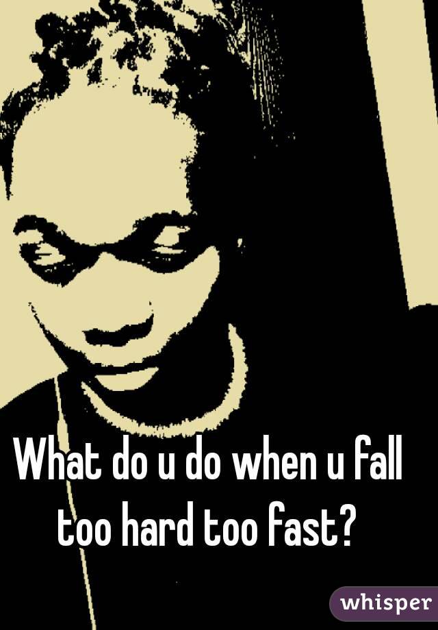What do u do when u fall too hard too fast? 