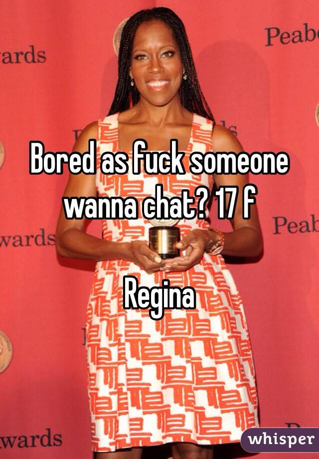 Bored as fuck someone wanna chat? 17 f

Regina