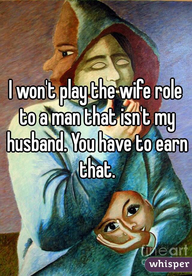 I won't play the wife role to a man that isn't my husband. You have to earn that.