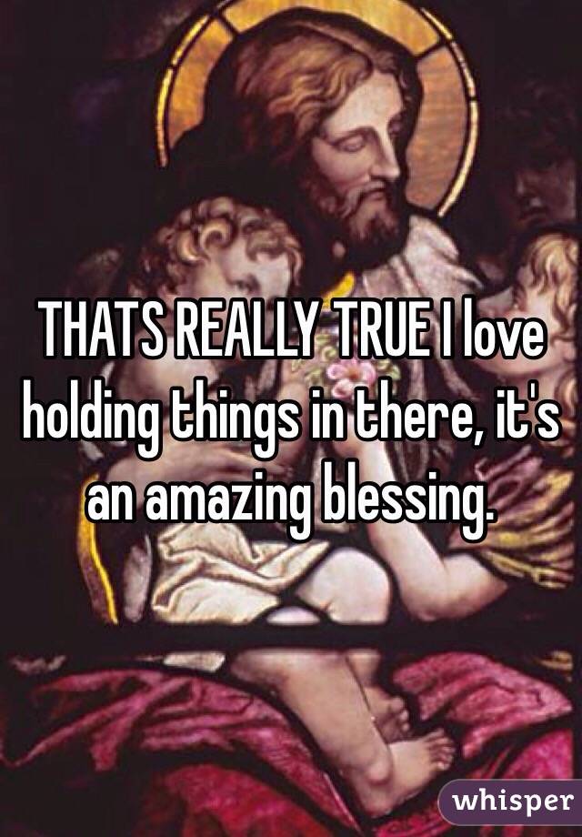 THATS REALLY TRUE I love holding things in there, it's an amazing blessing. 