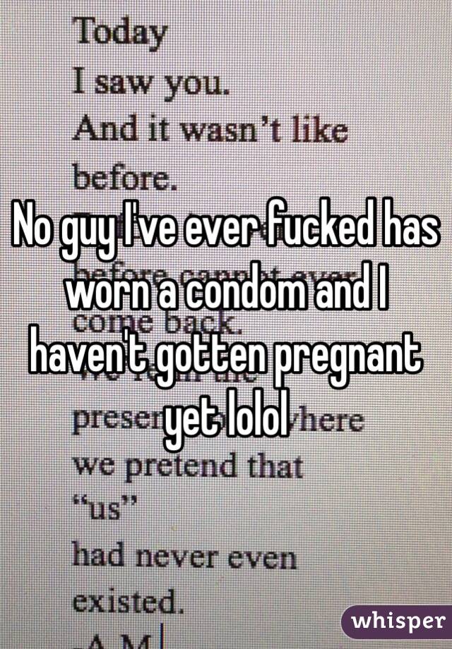 No guy I've ever fucked has worn a condom and I haven't gotten pregnant yet lolol