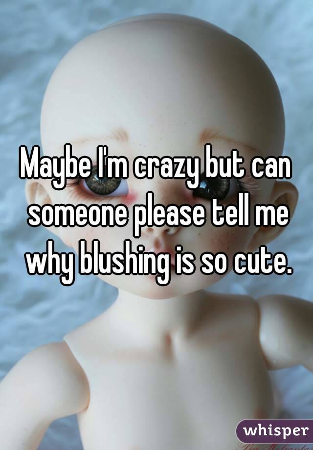 Maybe I'm crazy but can someone please tell me why blushing is so cute.