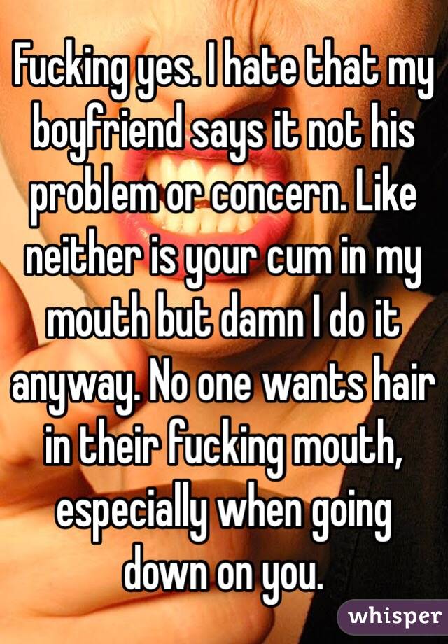 Fucking yes. I hate that my boyfriend says it not his problem or concern. Like neither is your cum in my mouth but damn I do it anyway. No one wants hair in their fucking mouth, especially when going down on you. 