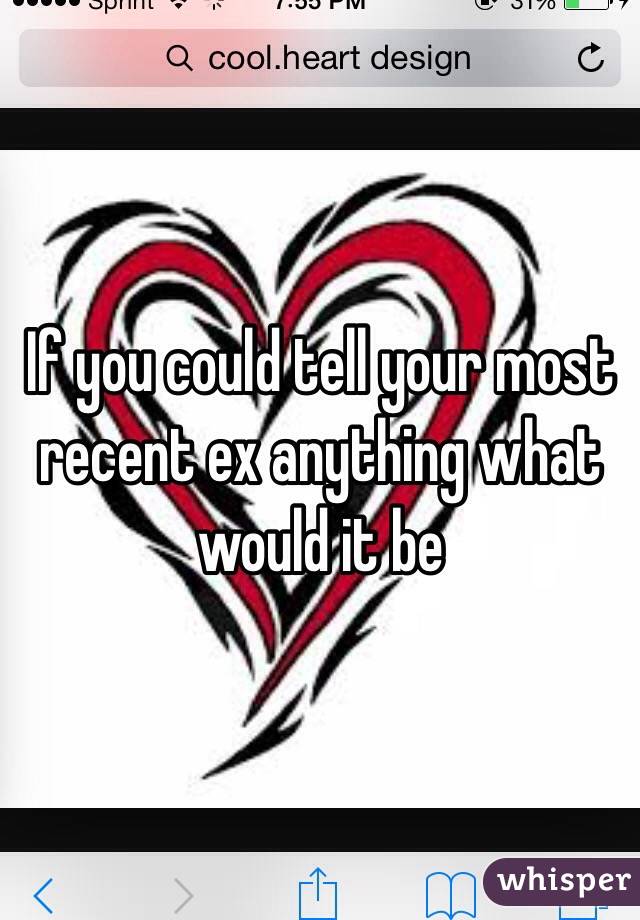 If you could tell your most recent ex anything what would it be 