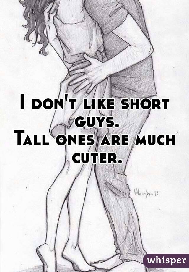 I don't like short guys.
Tall ones are much cuter.