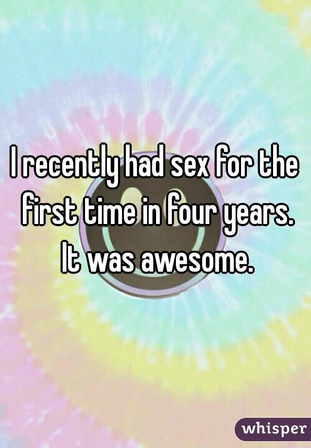 I recently had sex for the first time in four years. It was awesome.