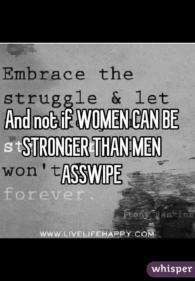 And not if WOMEN CAN BE STRONGER THAN MEN ASSWIPE