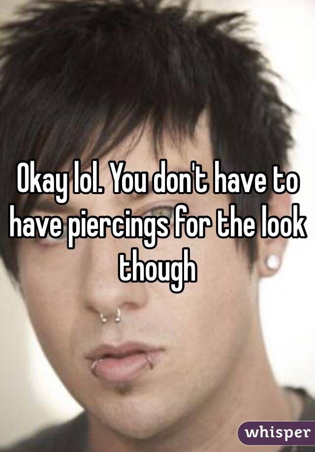 Okay lol. You don't have to have piercings for the look though  