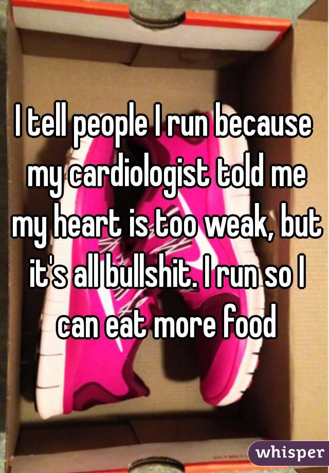 I tell people I run because my cardiologist told me my heart is too weak, but it's all bullshit. I run so I can eat more food