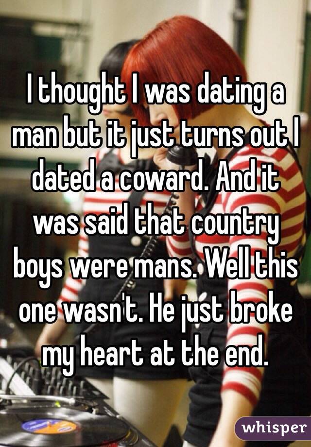 I thought I was dating a man but it just turns out I dated a coward. And it was said that country boys were mans. Well this one wasn't. He just broke my heart at the end. 