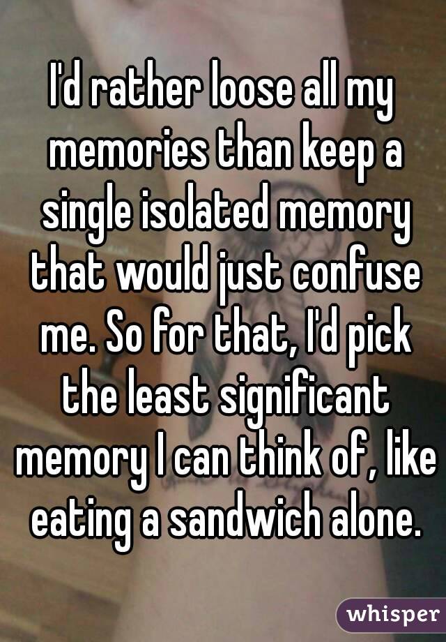 I'd rather loose all my memories than keep a single isolated memory that would just confuse me. So for that, I'd pick the least significant memory I can think of, like eating a sandwich alone.