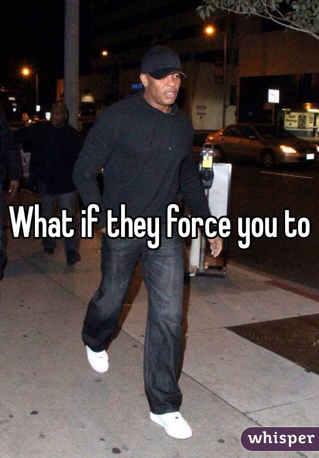 What if they force you to