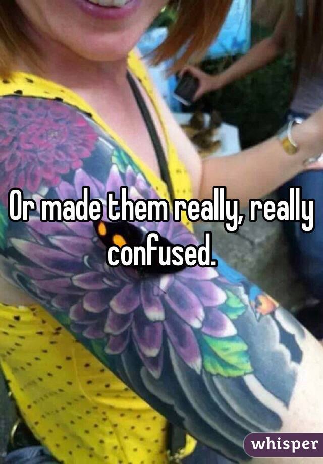 Or made them really, really confused.