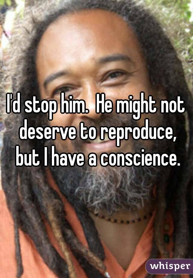 I'd stop him.  He might not deserve to reproduce, but I have a conscience.