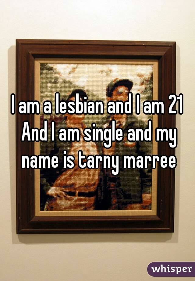 I am a lesbian and I am 21 And I am single and my name is tarny marree
