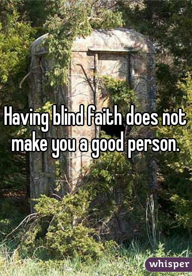 Having blind faith does not make you a good person. 