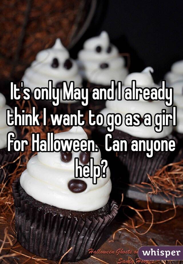 It's only May and I already think I want to go as a girl for Halloween.  Can anyone help?
