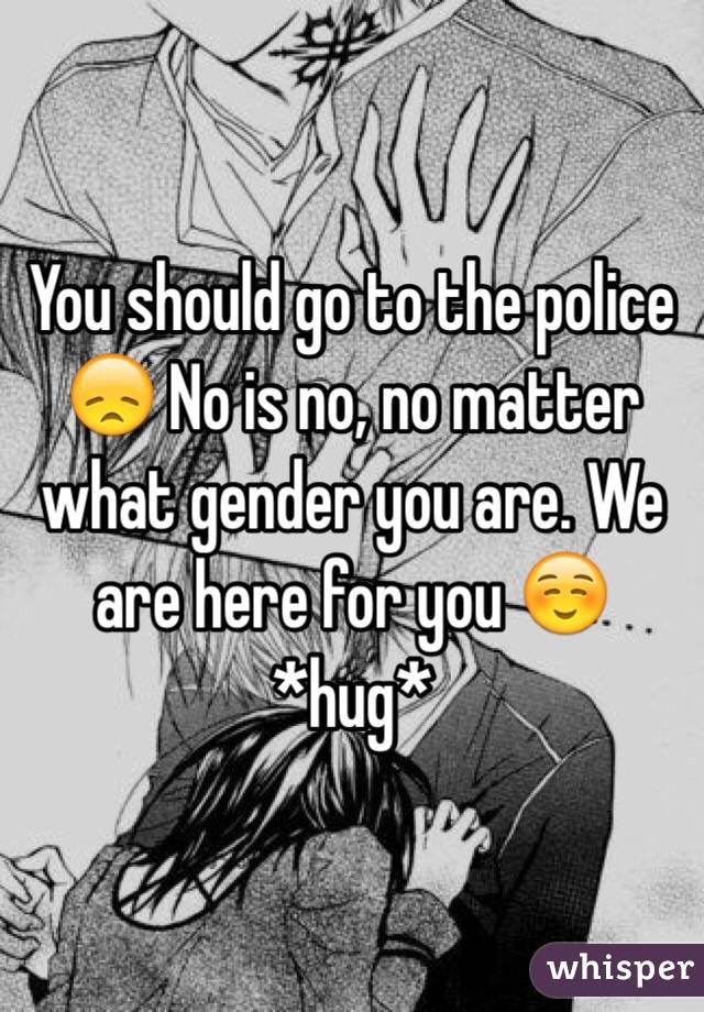 You should go to the police 😞 No is no, no matter what gender you are. We are here for you ☺️ *hug*
