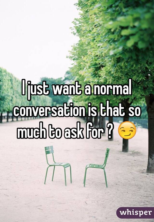 I just want a normal conversation is that so much to ask for ? 😏
