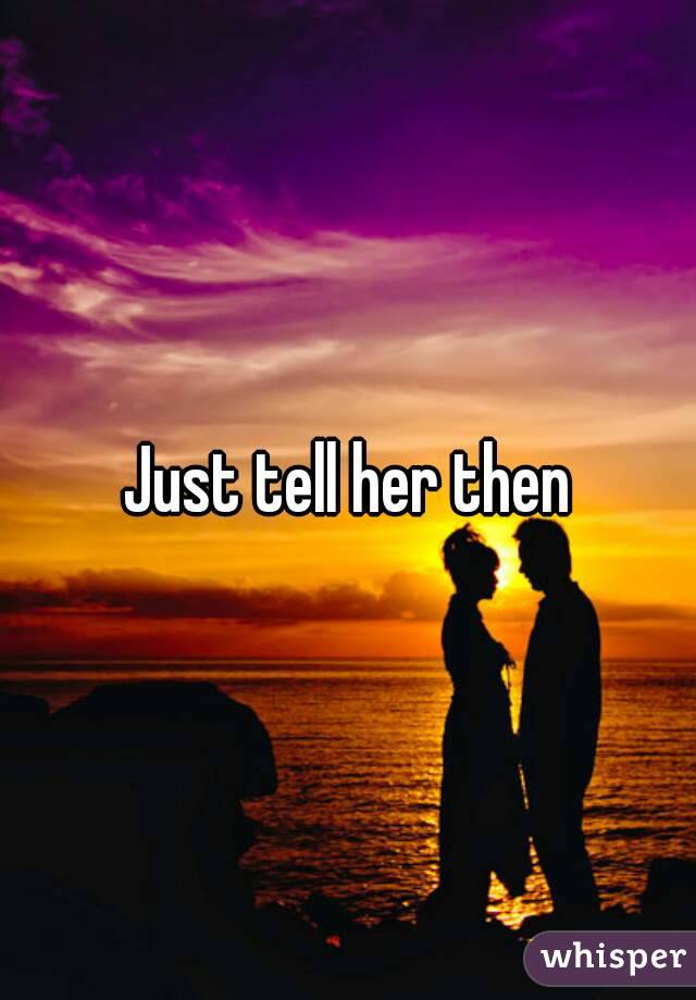 Just tell her then