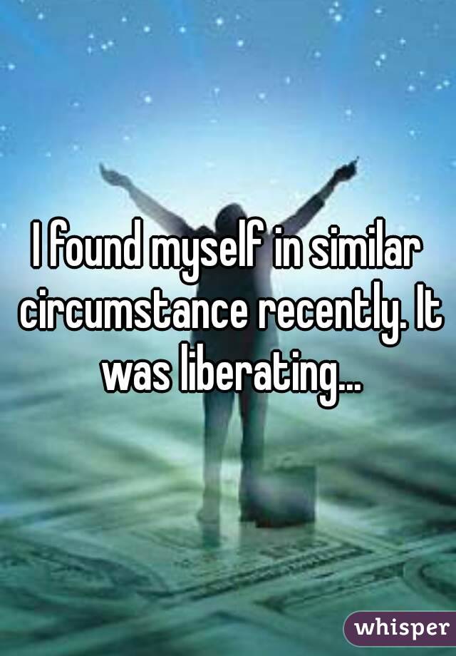 I found myself in similar circumstance recently. It was liberating...