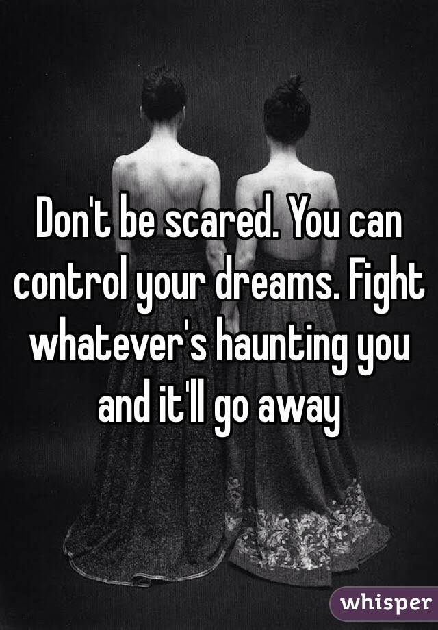Don't be scared. You can control your dreams. Fight whatever's haunting you and it'll go away